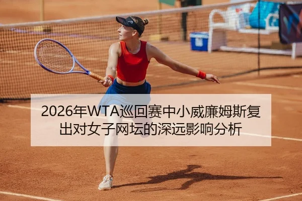 2026年WTA巡回赛中小威廉姆斯复出对女子网坛的深远影响分析