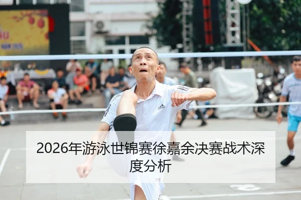 2026年游泳世锦赛徐嘉余决赛战术深度分析