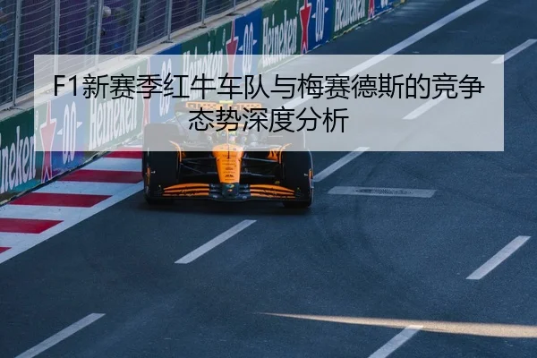 F1新赛季红牛车队与梅赛德斯的竞争态势深度分析