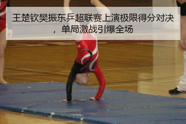 王楚钦樊振东乒超联赛上演极限得分对决，单局激战引爆全场