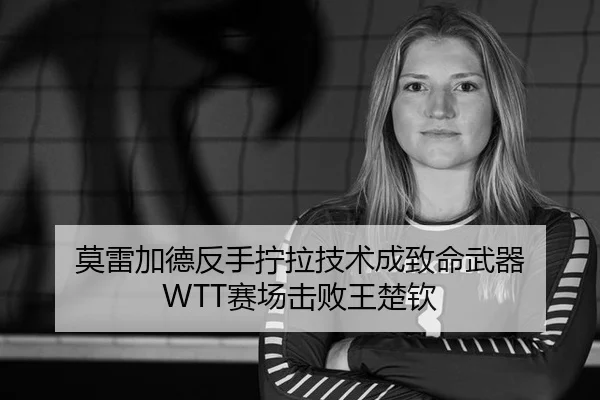 莫雷加德反手拧拉技术成致命武器 WTT赛场击败王楚钦