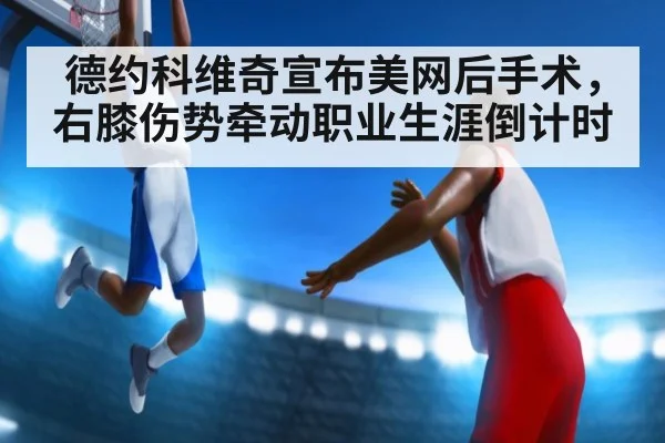 德约科维奇宣布美网后手术，右膝伤势牵动职业生涯倒计时