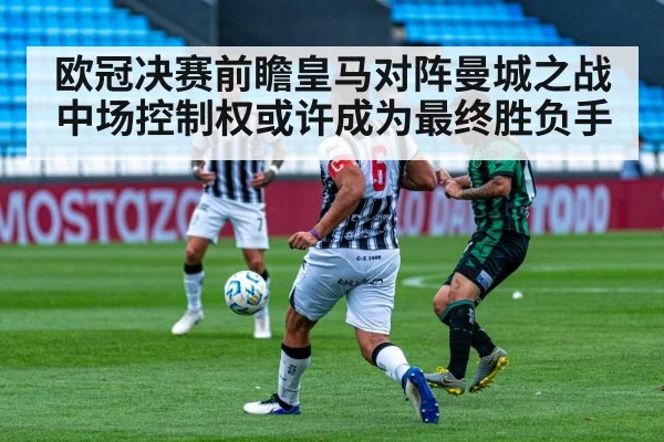 欧冠决赛前瞻皇马对阵曼城之战中场控制权或许成为最终胜负手