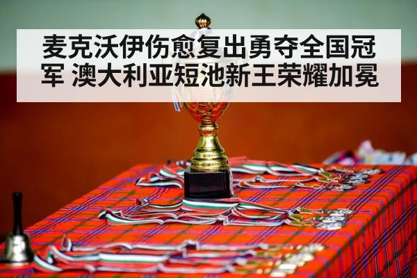 麦克沃伊伤愈复出勇夺全国冠军 澳大利亚短池新王荣耀加冕