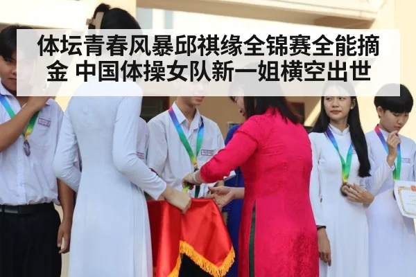 体坛青春风暴邱祺缘全锦赛全能摘金 中国体操女队新一姐横空出世