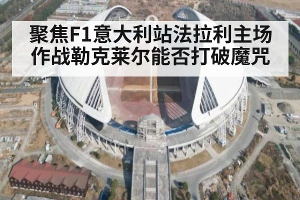 聚焦F1意大利站法拉利主场作战勒克莱尔能否打破魔咒